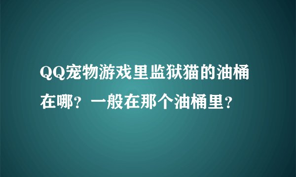 QQ宠物游戏里监狱猫的油桶在哪?一般在那个油桶里?
