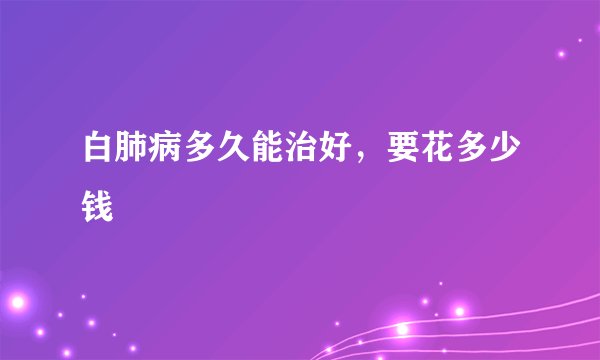 白肺病多久能治好，要花多少钱
