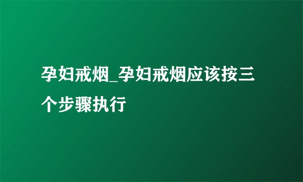 孕妇戒烟_孕妇戒烟应该按三个步骤执行