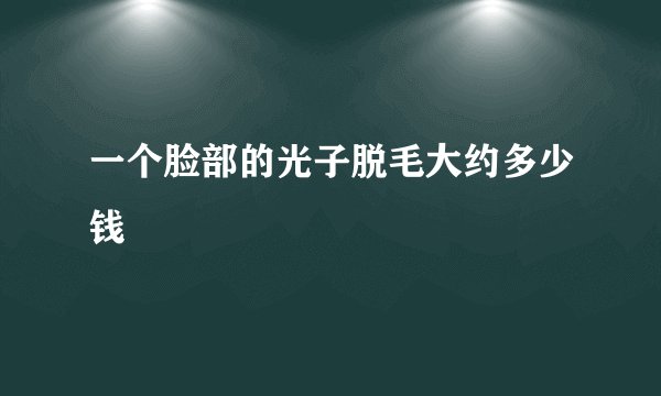 一个脸部的光子脱毛大约多少钱
