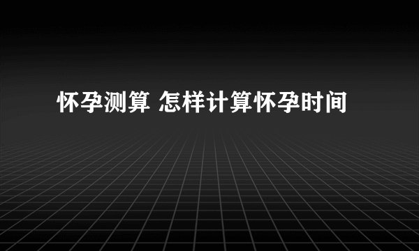 怀孕测算 怎样计算怀孕时间