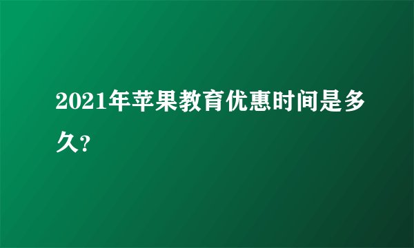 2021年苹果教育优惠时间是多久?