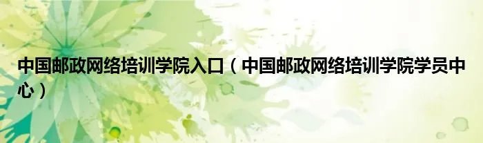 中国邮政网络培训学院入口(中国邮政网络培训学院学员中心)