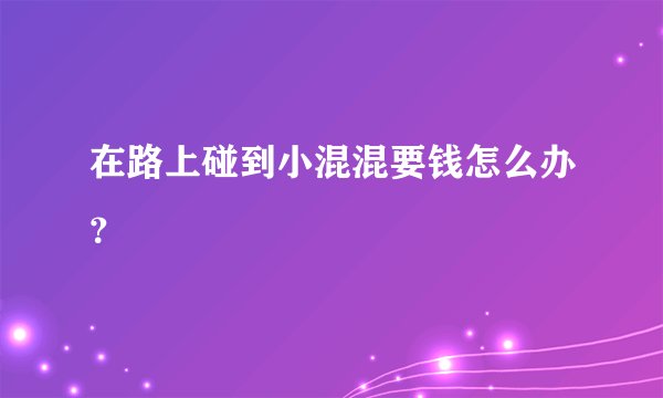 在路上碰到小混混要钱怎么办？
