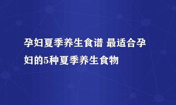 孕妇夏季养生食谱 最适合孕妇的5种夏季养生食物
