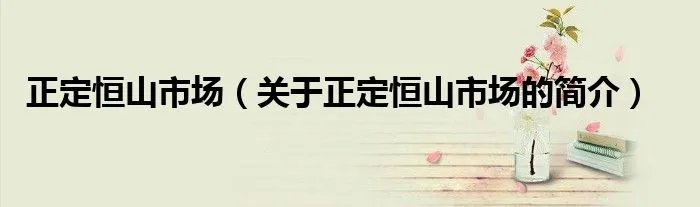 正定恒山市场（关于正定恒山市场的简介）