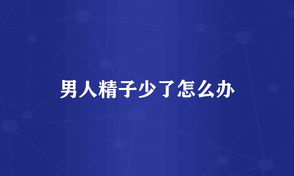 男人精子少了怎么办