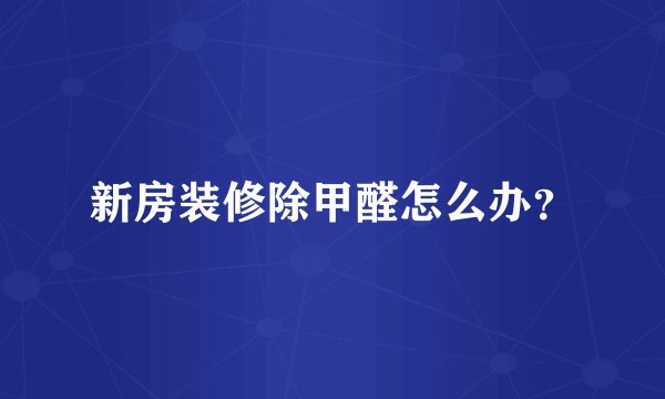 新房装修除甲醛怎么办？