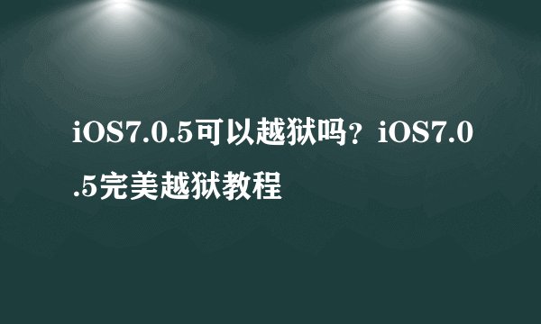 iOS7.0.5可以越狱吗？iOS7.0.5完美越狱教程