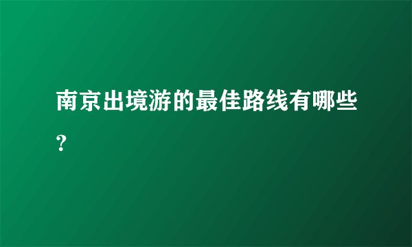 南京出境游的最佳路线有哪些？