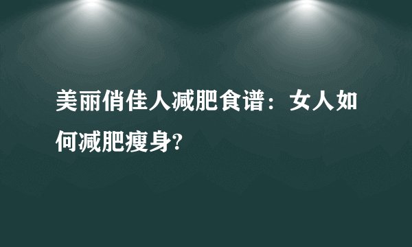 美丽俏佳人减肥食谱：女人如何减肥瘦身?