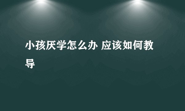 小孩厌学怎么办 应该如何教导