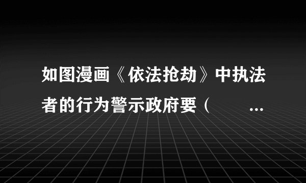 如图漫画《依法抢劫》中执法者的行为警示政府要（　　）①严格规范行政执法行为②科学民主决策，审慎用权③依照宪法和法律规定行使权力④减少行政权力，防止权力滥用A.①②B. ①③C. ②④D. ③④