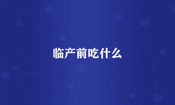 临产前吃什么