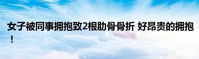 女子被同事拥抱致2根肋骨骨折 好昂贵的拥抱！