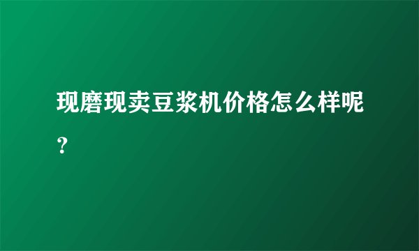 现磨现卖豆浆机价格怎么样呢?