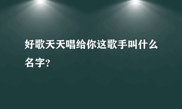 好歌天天唱给你这歌手叫什么名字？
