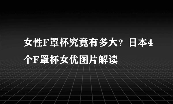女性F罩杯究竟有多大？日本4个F罩杯女优图片解读