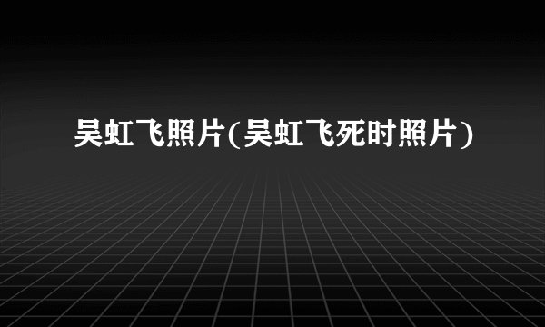 吴虹飞照片(吴虹飞死时照片)