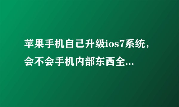 苹果手机自己升级ios7系统，会不会手机内部东西全都没有了？