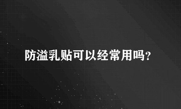 防溢乳贴可以经常用吗？