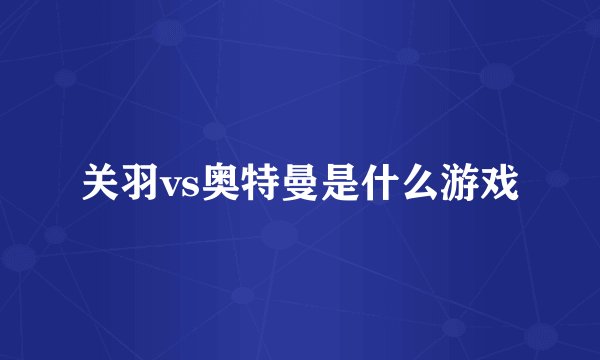 关羽vs奥特曼是什么游戏