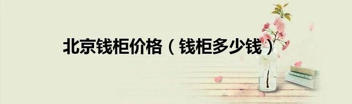 北京钱柜价格（钱柜多少钱）