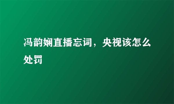 冯韵娴直播忘词，央视该怎么处罚