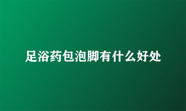 足浴药包泡脚有什么好处