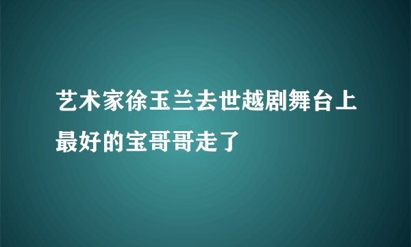 艺术家徐玉兰去世越剧舞台上最好的宝哥哥走了
