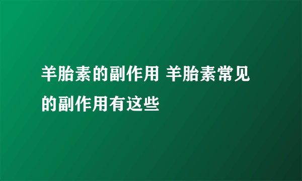 羊胎素的副作用 羊胎素常见的副作用有这些