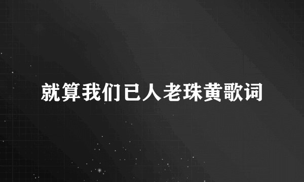 就算我们已人老珠黄歌词