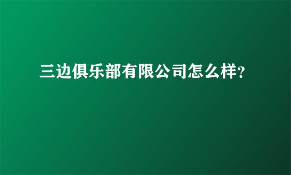 三边俱乐部有限公司怎么样？