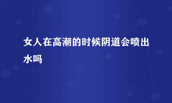 女人在高潮的时候阴道会喷出水吗