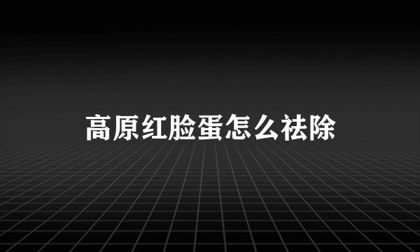 高原红脸蛋怎么祛除