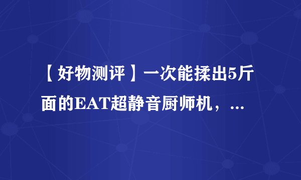 【好物测评】一次能揉出5斤面的EAT超静音厨师机，解决你所有的后顾之忧！