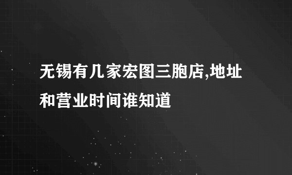 无锡有几家宏图三胞店,地址和营业时间谁知道