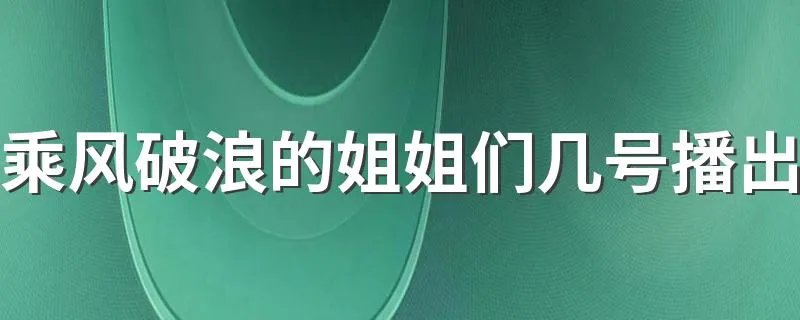 乘风破浪的姐姐们几号播出 在哪个台播放