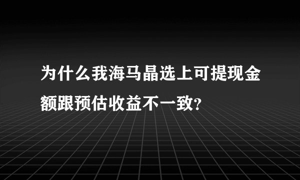 为什么我海马晶选上可提现金额跟预估收益不一致？