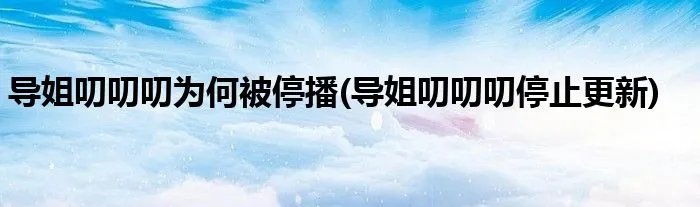 导姐叨叨叨为何被停播(导姐叨叨叨停止更新)