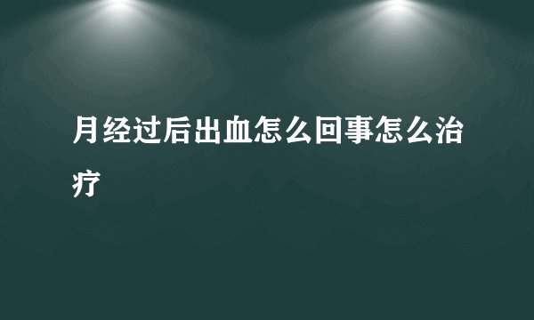月经过后出血怎么回事怎么治疗