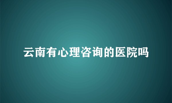 云南有心理咨询的医院吗