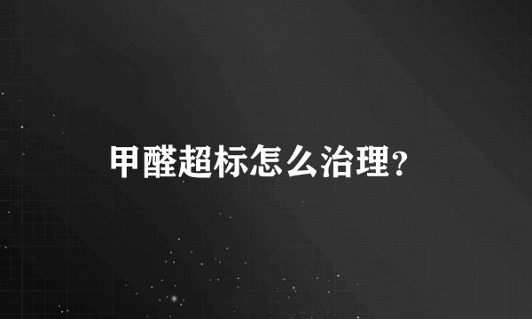 甲醛超标怎么治理?