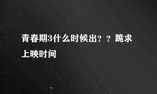 青春期3什么时候出？？跪求上映时间
