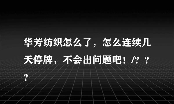 华芳纺织怎么了，怎么连续几天停牌，不会出问题吧！/？？？