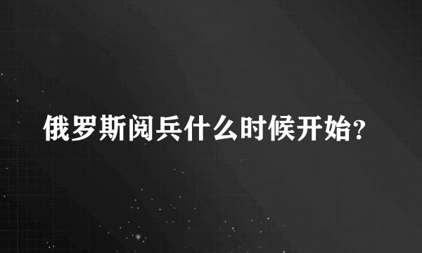 俄罗斯阅兵什么时候开始？