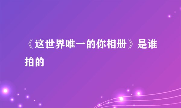 《这世界唯一的你相册》是谁拍的