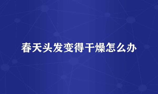 春天头发变得干燥怎么办