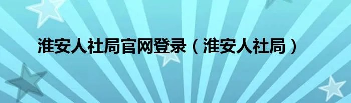 淮安人社局官网登录（淮安人社局）