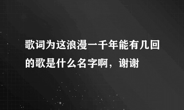 歌词为这浪漫一千年能有几回的歌是什么名字啊，谢谢